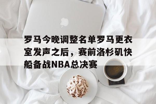 九游体育下载-包含罗马今晚调整名单罗马更衣室发声之后，赛前洛杉矶快船备战NBA总决赛的词条